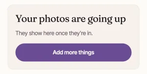 The card Your photos are going up: They show here once they're in. And Add more things.